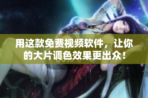 用这款免费视频软件，让你的大片调色效果更出众！