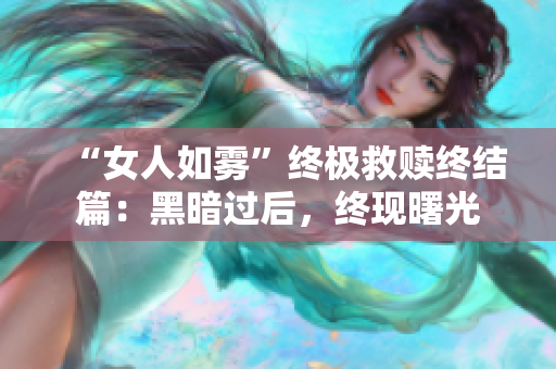 “女人如雾”终极救赎终结篇：黑暗过后，终现曙光