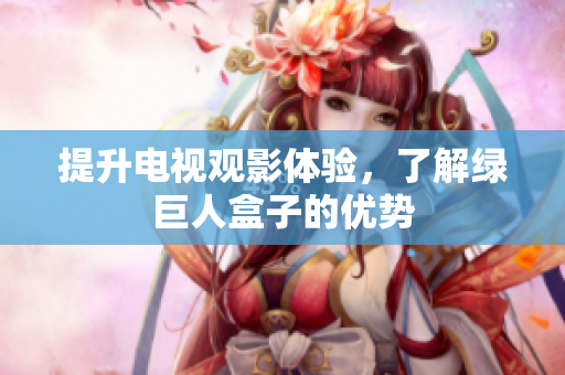 提升电视观影体验，了解绿巨人盒子的优势