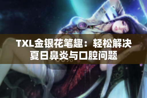 TXL金银花笔趣：轻松解决夏日鼻炎与口腔问题