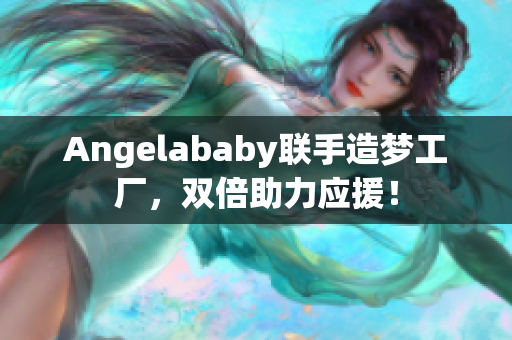 Angelababy联手造梦工厂，双倍助力应援！