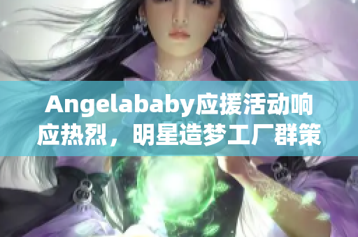 Angelababy应援活动响应热烈，明星造梦工厂群策群力