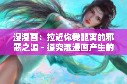 湿漫画：拉近你我距离的邪恶之源 - 探究湿漫画产生的邪恶根源