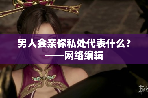 男人会亲你私处代表什么？——网络编辑
