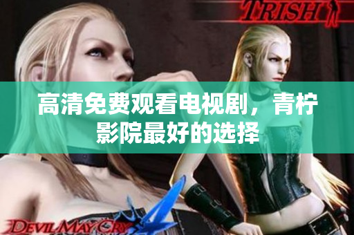 高清免费观看电视剧，青柠影院最好的选择