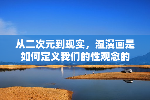 从二次元到现实，湿漫画是如何定义我们的性观念的