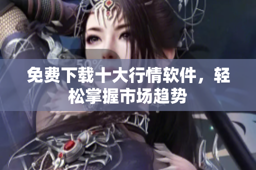 免费下载十大行情软件，轻松掌握市场趋势