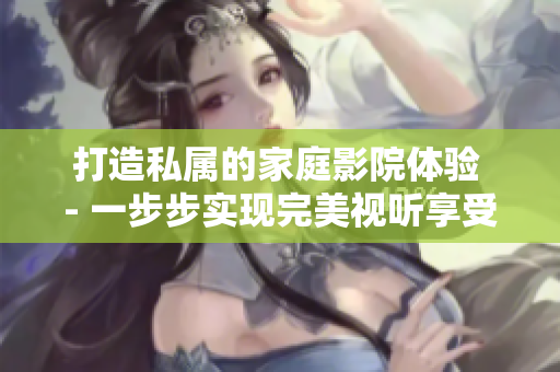 打造私属的家庭影院体验 - 一步步实现完美视听享受