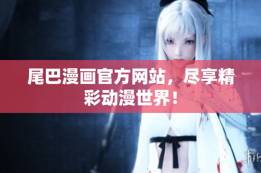 尾巴漫画官方网站，尽享精彩动漫世界！