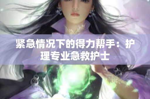 紧急情况下的得力帮手：护理专业急救护士