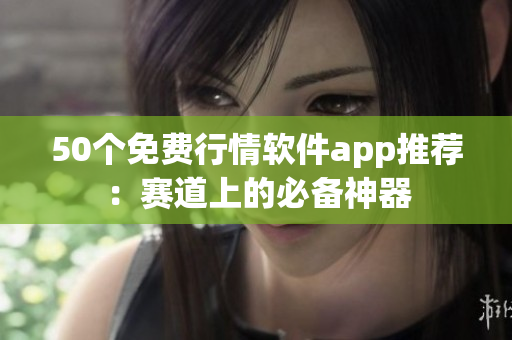 50个免费行情软件app推荐：赛道上的必备神器