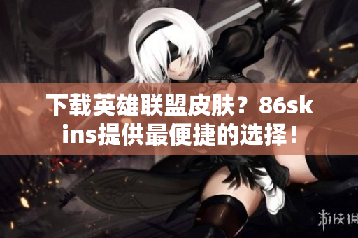 下载英雄联盟皮肤？86skins提供最便捷的选择！