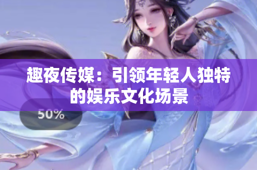趣夜传媒：引领年轻人独特的娱乐文化场景