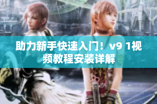 助力新手快速入门！v9 1视频教程安装详解