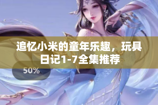 追忆小米的童年乐趣，玩具日记1-7全集推荐