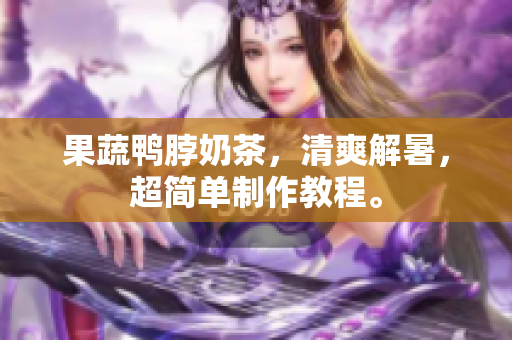 果蔬鸭脖奶茶，清爽解暑，超简单制作教程。