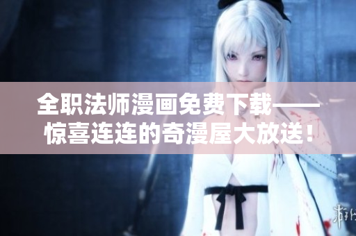 全职法师漫画免费下载——惊喜连连的奇漫屋大放送！