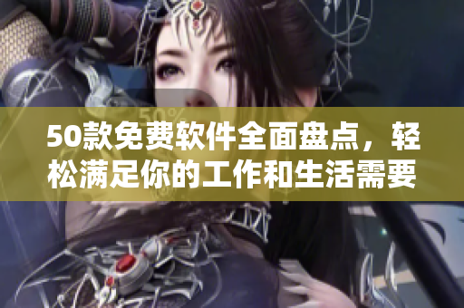50款免费软件全面盘点，轻松满足你的工作和生活需要
