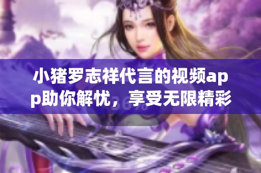 小猪罗志祥代言的视频app助你解忧，享受无限精彩！