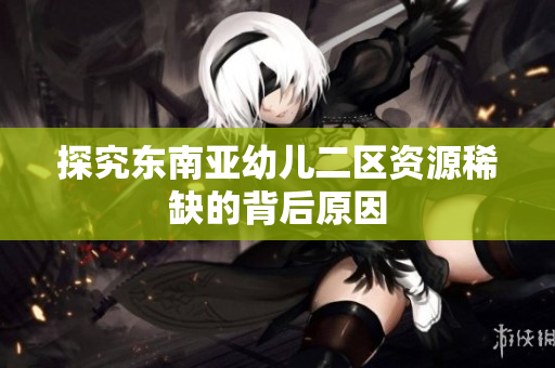 探究东南亚幼儿二区资源稀缺的背后原因