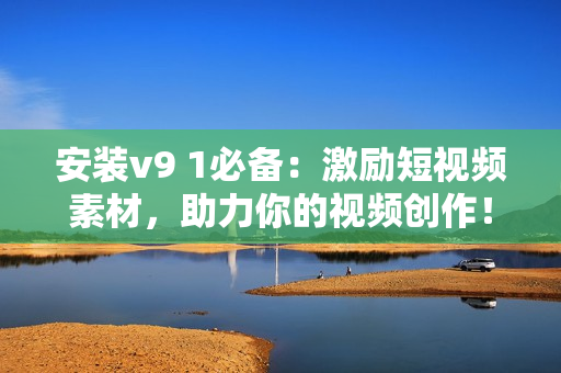 安装v9 1必备：激励短视频素材，助力你的视频创作！