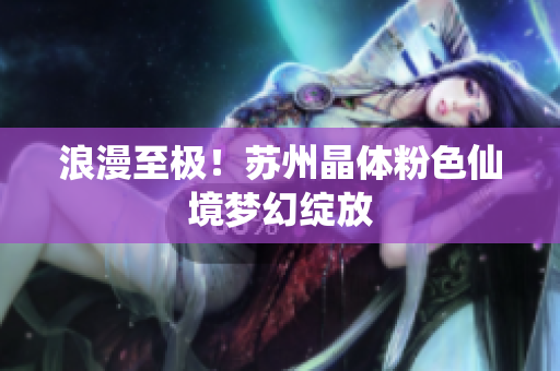 浪漫至极！苏州晶体粉色仙境梦幻绽放