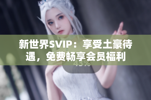新世界SVIP：享受土豪待遇，免费畅享会员福利