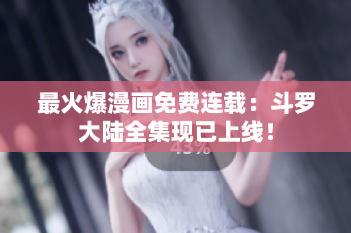 最火爆漫画免费连载：斗罗大陆全集现已上线！