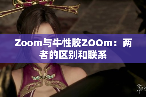 Zoom与牛性胶ZOOm：两者的区别和联系