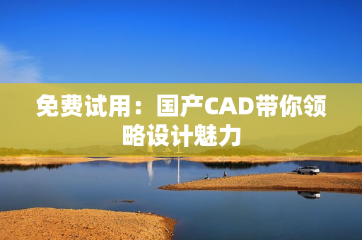 免费试用：国产CAD带你领略设计魅力
