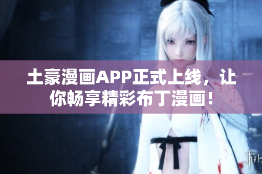 土豪漫画APP正式上线，让你畅享精彩布丁漫画！