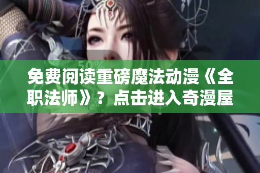 免费阅读重磅魔法动漫《全职法师》？点击进入奇漫屋！
