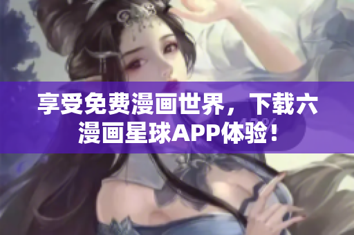 享受免费漫画世界，下载六漫画星球APP体验！