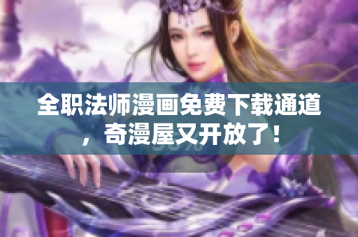 全职法师漫画免费下载通道，奇漫屋又开放了！