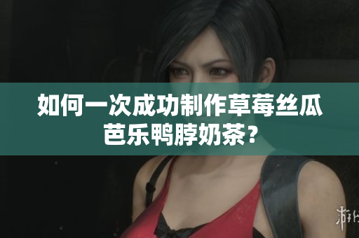 如何一次成功制作草莓丝瓜芭乐鸭脖奶茶？
