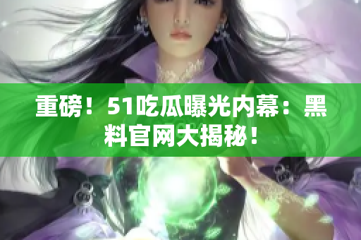 重磅！51吃瓜曝光内幕：黑料官网大揭秘！