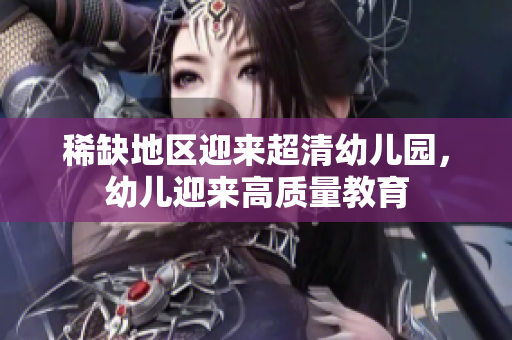 稀缺地区迎来超清幼儿园，幼儿迎来高质量教育