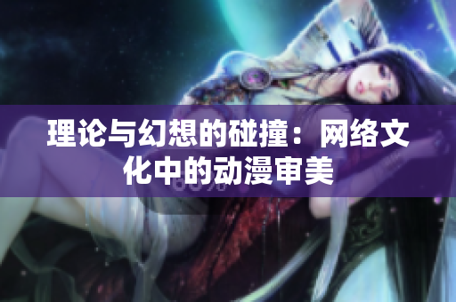 理论与幻想的碰撞：网络文化中的动漫审美