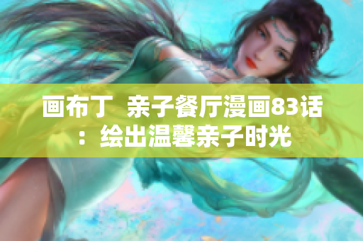 画布丁  亲子餐厅漫画83话：绘出温馨亲子时光