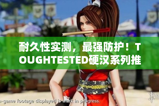 耐久性实测，最强防护！TOUGHTESTED硬汉系列推荐
