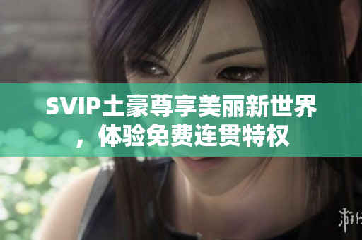SVIP土豪尊享美丽新世界，体验免费连贯特权