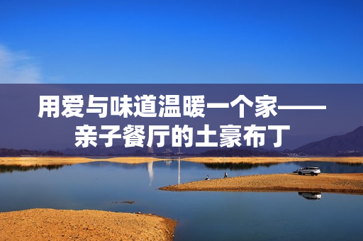 用爱与味道温暖一个家——亲子餐厅的土豪布丁