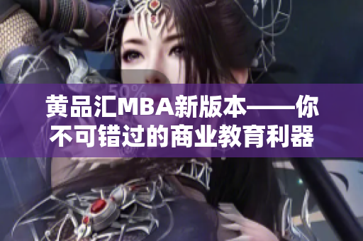 黄品汇MBA新版本——你不可错过的商业教育利器