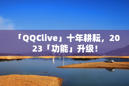 「QQClive」十年耕耘，2023「功能」升级！