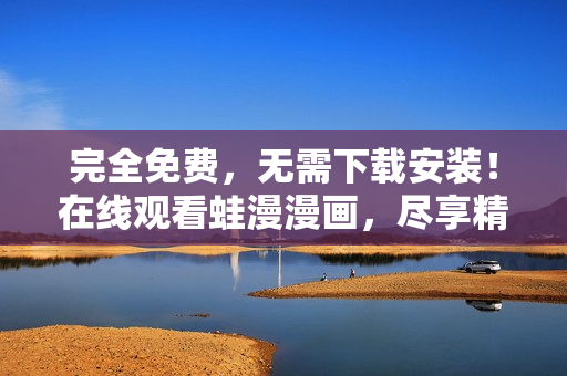 完全免费，无需下载安装！在线观看蛙漫漫画，尽享精彩漫画！