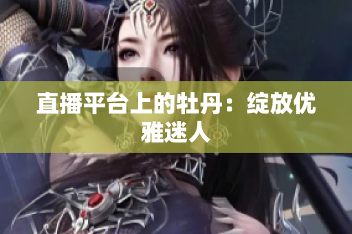 直播平台上的牡丹：绽放优雅迷人