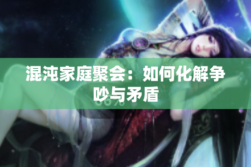 混沌家庭聚会：如何化解争吵与矛盾