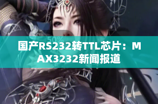 国产RS232转TTL芯片：MAX3232新闻报道