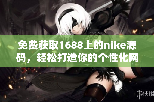 免费获取1688上的nike源码，轻松打造你的个性化网站