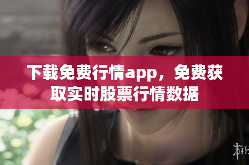 下载免费行情app，免费获取实时股票行情数据
